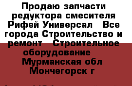 Продаю запчасти редуктора смесителя Рифей Универсал - Все города Строительство и ремонт » Строительное оборудование   . Мурманская обл.,Мончегорск г.